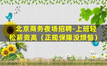 北京商务夜场招聘-上班轻松薪资高（正规保障没烦恼）
