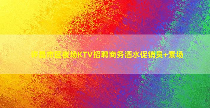 许昌市区夜场KTV招聘商务酒水促销员+素场